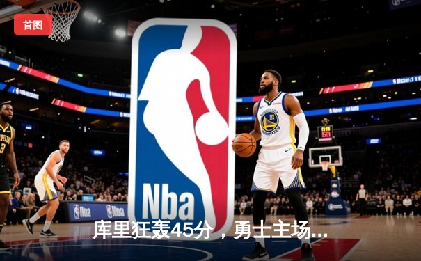 库里狂轰45分，勇士主场险胜绿军，汤普森关键三分锁定胜局