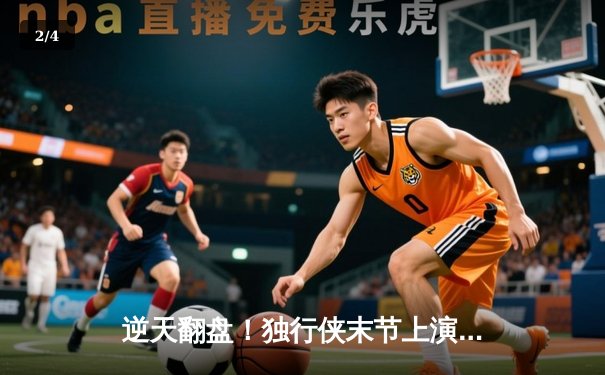 逆天翻盘！独行侠末节上演21分惊天逆转，东契奇三双欧文关键三分锁定胜局 - 2