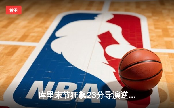 库里末节狂飙23分导演逆转，勇士加时险胜凯尔特人夺关键一胜