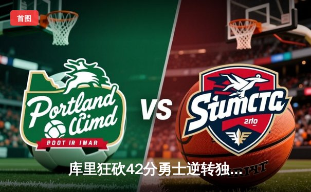 库里狂砍42分勇士逆转独行侠，东契奇三双难救主