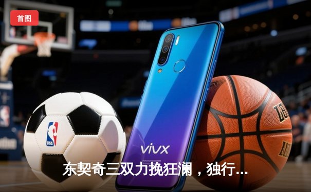 东契奇三双力挽狂澜，独行侠加时险胜凯尔特人扳回一城