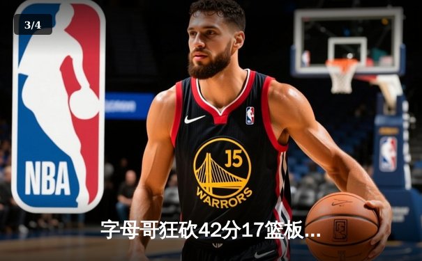 字母哥狂砍42分17篮板率雄鹿加时逆转凯尔特人，东部榜首大战上演史诗级对决 - 3