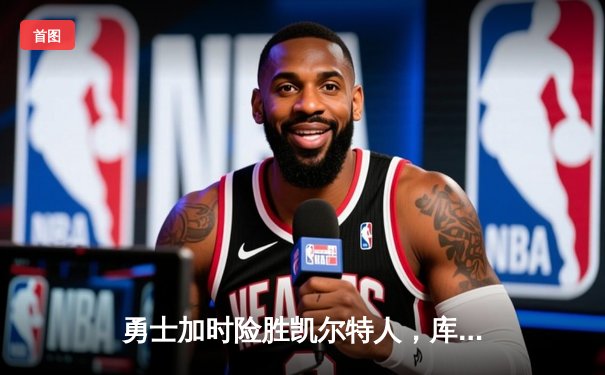 勇士加时险胜凯尔特人，库里40分率队上演惊天逆转