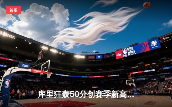 库里狂轰50分创赛季新高，勇士加时险胜国王迎五连胜