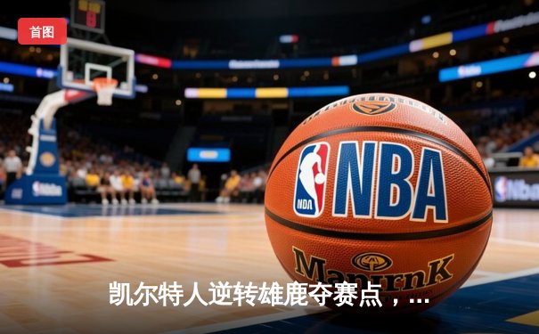 凯尔特人逆转雄鹿夺赛点，塔图姆43分闪耀天王山