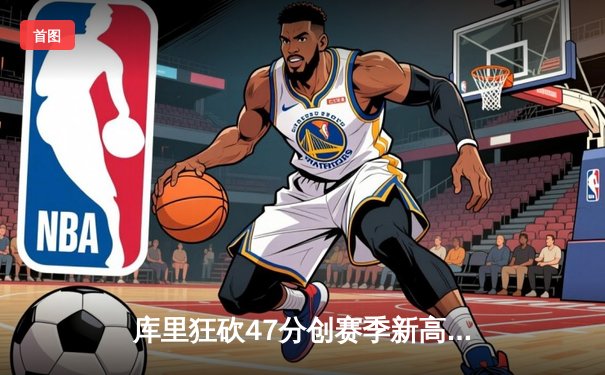 库里狂砍47分创赛季新高，勇士加时险胜国王，西部季后赛争夺白热化