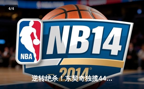 逆转绝杀！东契奇独揽44分献神迹，独行侠险胜快船扳平总比分 - 4