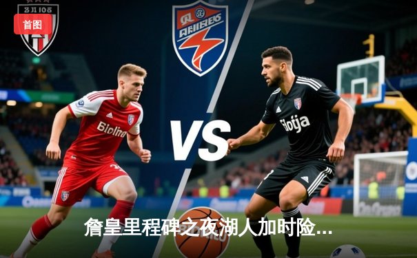 詹皇里程碑之夜湖人加时险胜勇士，库里空砍40分难阻逆转