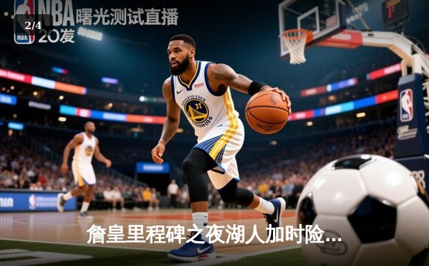 詹皇里程碑之夜湖人加时险胜勇士，库里空砍40分难阻逆转 - 2