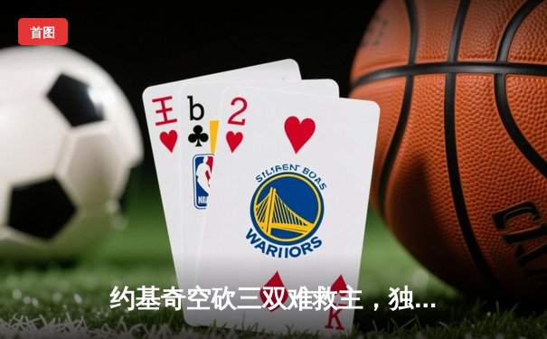 约基奇空砍三双难救主，独行侠东欧组合合砍62分逆转掘金