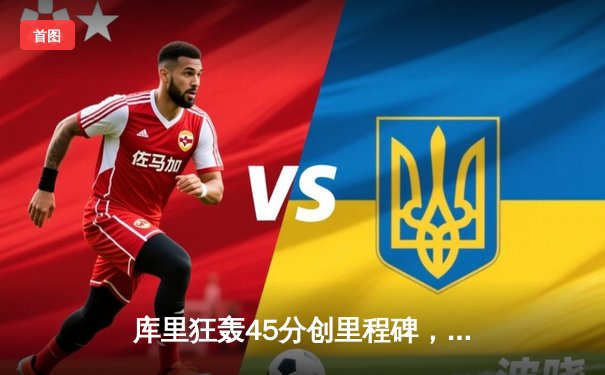 库里狂轰45分创里程碑，勇士加时险胜凯尔特人迎六连胜