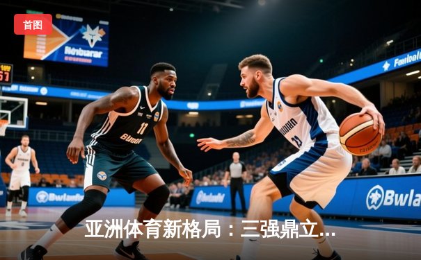 亚洲体育新格局：三强鼎立下的竞技生态与商业变革