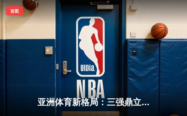 亚洲体育新格局：三强鼎立下的竞技生态与商业变革