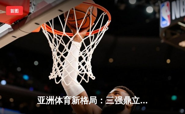 亚洲体育新格局：三强鼎立下的竞技生态与商业变革