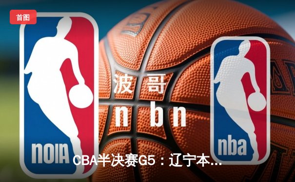 CBA半决赛G5：辽宁本钢加时逆转广东宏远 赵继伟砍35+9率队挺进总决赛