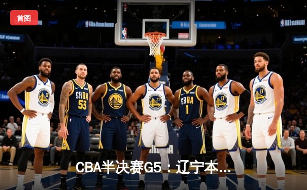 CBA半决赛G5：辽宁本钢加时逆转广东宏远 赵继伟砍35+9率队挺进总决赛