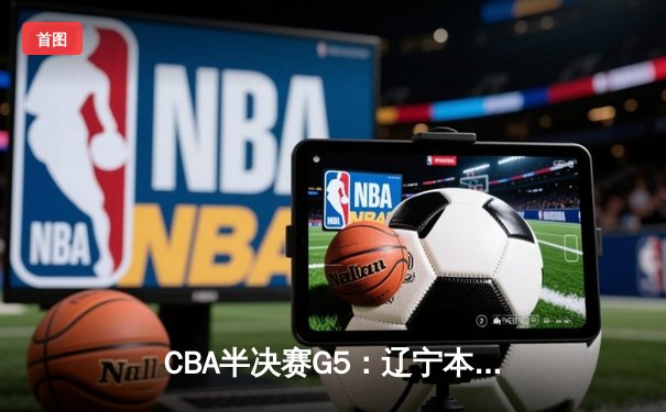 CBA半决赛G5：辽宁本钢加时逆转广东宏远 赵继伟砍35+9率队挺进总决赛