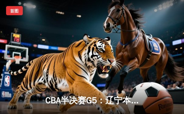CBA半决赛G5：辽宁本钢加时逆转广东宏远 赵继伟33分率队挺进总决赛