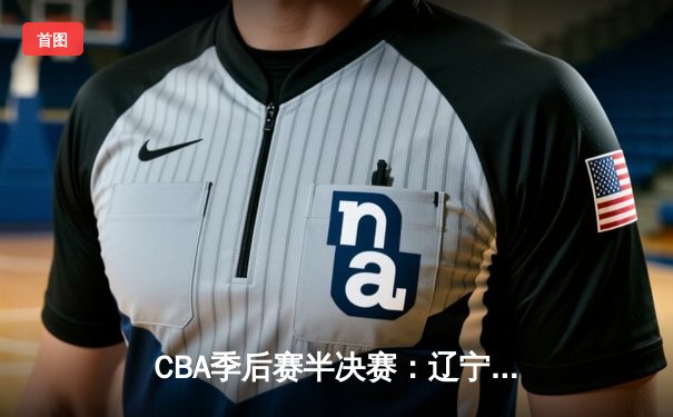 CBA季后赛半决赛：辽宁本钢加时险胜广东宏远 总比分2-1领先