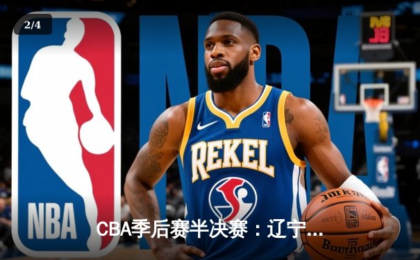 CBA季后赛半决赛：辽宁本钢加时险胜广东宏远 总比分2-1领先 - 2