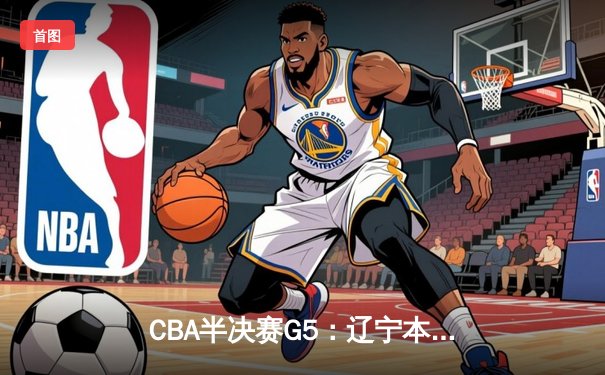 CBA半决赛G5：辽宁本钢加时逆转广东宏远 赵继伟砍35分创生涯新高