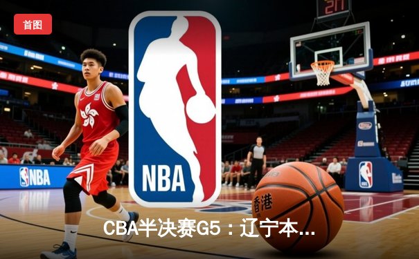CBA半决赛G5：辽宁本钢加时逆转广东宏远 赵继伟33分率队挺进总决赛