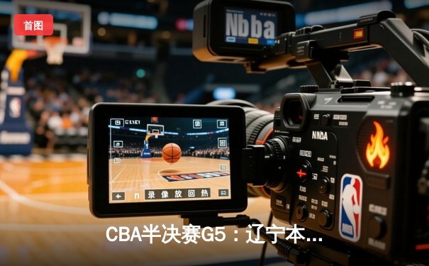 CBA半决赛G5：辽宁本钢加时逆转广东宏远 赵继伟砍35分创生涯新高