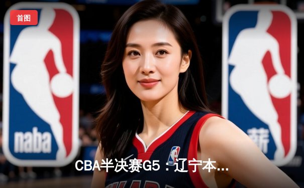 CBA半决赛G5：辽宁本钢加时逆转广东宏远 赵继伟砍30+10率队挺进总决赛