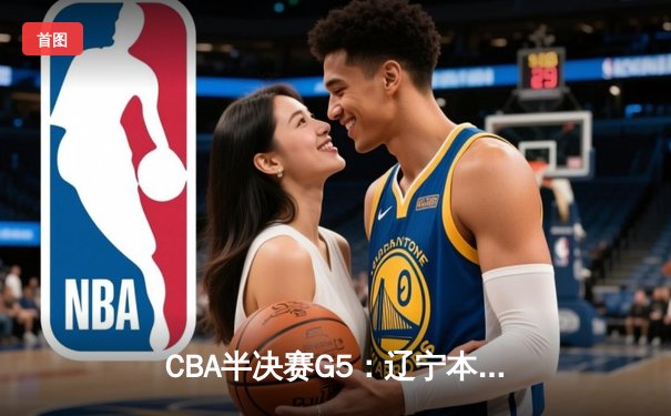 CBA半决赛G5：辽宁本钢加时逆转广东宏远 赵继伟33分率队挺进总决赛