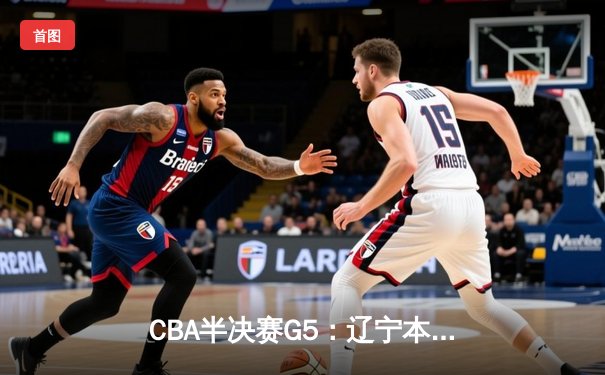 CBA半决赛G5：辽宁本钢加时逆转广东宏远 赵继伟砍35分创生涯新高
