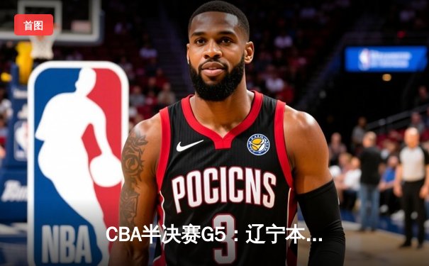CBA半决赛G5：辽宁本钢加时逆转广东宏远 赵继伟33分率队挺进总决赛