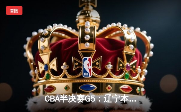CBA半决赛G5：辽宁本钢加时逆转广东宏远 赵继伟33分率队挺进总决赛