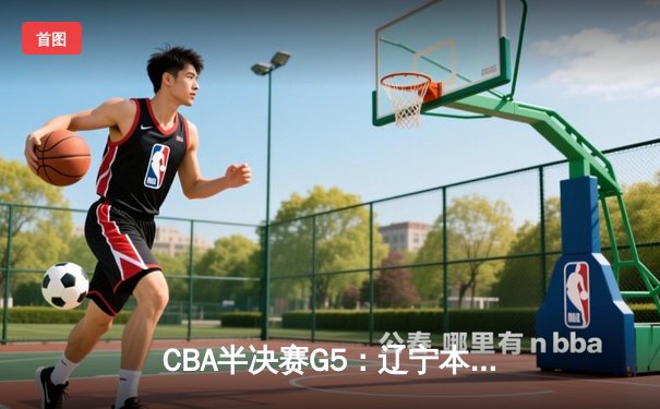CBA半决赛G5：辽宁本钢加时逆转广东宏远 赵继伟35分率队挺进总决赛