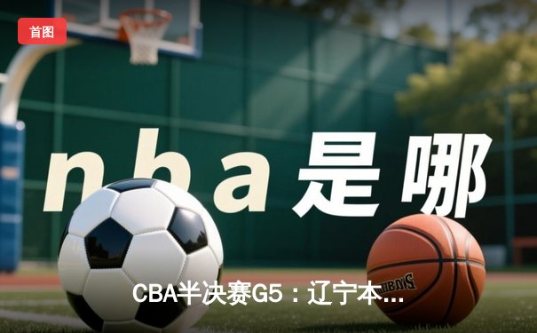 CBA半决赛G5：辽宁本钢加时逆转广东宏远 赵继伟33分率队挺进总决赛
